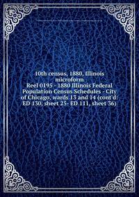 10th census, 1880, Illinois microform. Reel 0195 - 1880 Illinois Federal Population Census Schedules - City of Chicago, wards 13 and 14 (cont`d: ED 130, sheet 25- ED 111, sheet 36)