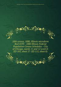 10th census, 1880, Illinois microform. Reel 0193 - 1880 Illinois Federal Population Census Schedules - City of Chicago, wards 11 and 12 (cont`d: ED 105, sheet 17- ED 115, sheet 8)