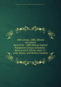 10th census, 1880, Illinois microform. Reel 0176 - 1880 Illinois Federal Population Census Schedules - Bond (cont`d: ED 66, sheet 17-end), Boone, and Brown Counties