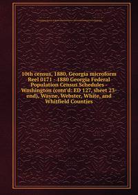 10th census, 1880, Georgia microform. Reel 0171 - 1880 Georgia Federal Population Census Schedules - Washington (cont`d: ED 127, sheet 23-end), Wayne, Webster, White, and Whitfield Counties