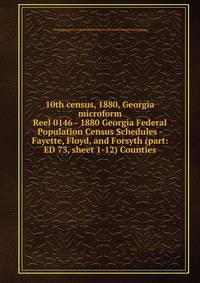 10th census, 1880, Georgia microform. Reel 0146 - 1880 Georgia Federal Population Census Schedules - Fayette, Floyd, and Forsyth (part: ED 73, sheet 1-12) Counties