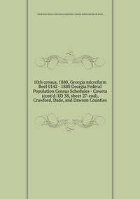 10th census, 1880, Georgia microform. Reel 0142 - 1880 Georgia Federal Population Census Schedules - Coweta (cont`d: ED 38, sheet 27-end), Crawford, Dade, and Dawson Counties