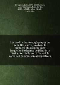 Les meditations metaphysiqves de Ren? Des-cartes, tovchant la premiere philosophie dans lesquelles l'existence de Dieu, &amp; la distinction r?elle entre l'ame &amp; le corps de l'homme, sont demonstr?es