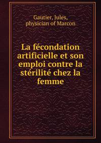 La fecondation artificielle et son emploi contre la sterilite chez la femme