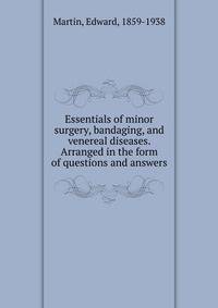 Essentials of minor surgery, bandaging, and venereal diseases. Arranged in the form of questions and answers