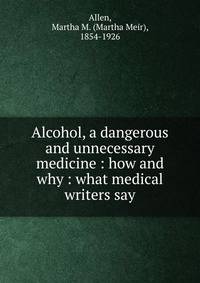 Alcohol, a dangerous and unnecessary medicine : how and why : what medical writers say