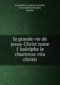 La grande vie de jesus-Christ tome 1 ludolphe le chartreux vita christi