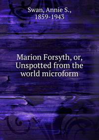 Marion Forsyth, or, Unspotted from the world microform