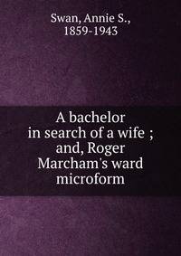 A bachelor in search of a wife ; and, Roger Marcham's ward microform