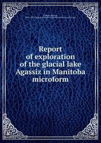 Report of exploration of the glacial lake Agassiz in Manitoba microform