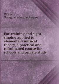 Ear-training and sight-singing applied to elementary musical theory, a practical and coordinated course for schools and private study