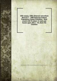 10th census, 1880, Delaware microform. Reel 0117 - 1880 Delaware Federal Population Census Schedules - Kent (cont`d: ED 37, sheet 15-end) and Sussex (part: EDs 1- 50, sheet 30) Counties