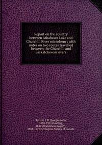 Report on the country between Athabasca Lake and Churchill River microform : with notes on two routes travelled between the Churchill and Saskatchewan rivers