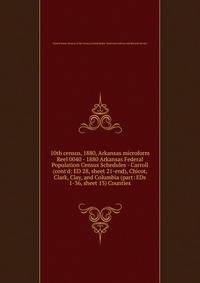 10th census, 1880, Arkansas microform. Reel 0040 - 1880 Arkansas Federal Population Census Schedules - Carroll (cont`d: ED 28, sheet 21-end), Chicot, Clark, Clay, and Columbia (part: EDs 1-36, sheet 13) Counties