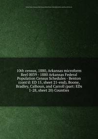 10th census, 1880, Arkansas microform. Reel 0039 - 1880 Arkansas Federal Population Census Schedules - Benton (cont`d: ED 15, sheet 21-end), Boone, Bradley, Calhoun, and Carroll (part: EDs 1-28, sheet 20) Counties