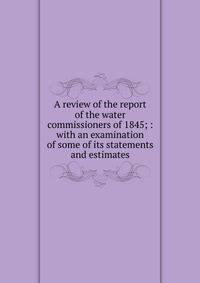 A review of the report of the water commissioners of 1845; : with an examination of some of its statements and estimates