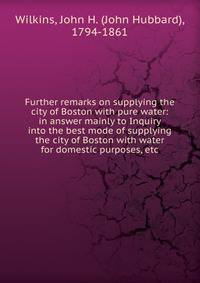 Further remarks on supplying the city of Boston with pure water: in answer mainly to Inquiry into the best mode of supplying the city of Boston with water for domestic purposes, etc