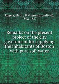 Remarks on the present project of the city government for supplying the inhabitants of Boston with pure soft water.