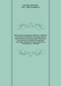 Historia das perseguicoes politicas e religiosas occorridas em Hespanha e Portugal, desde a edade media ate aos nossos dias. Obra unica no seu genero. Vertidad do hespanhol, annotada e ampliada na parte respectiva a Portugal por L. Trindade