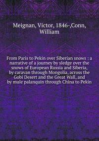 From Paris to Pekin over Siberian snows : a narrative of a journey by sledge over the snows of European Russia and Siberia, by caravan through Mongolia, across the Gobi Desert and the Great Wall, and by mule palanquin through China to Pekin