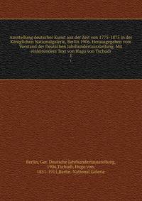 Ausstellung deutscher Kunst aus der Zeit von 1775-1875 in der Kniglichen Nationalgalerie, Berlin 1906. Herausgegeben vom Vorstand der Deutschen Jahrhundertausstellung. Mit einleitendem Text von Hugo von Tschudi. 1