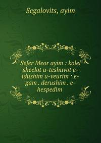 Sefer Meor ayim : kolel sheelot u-teshuvot e-idushim u-veurim : e-gam . derushim . e-hespedim .