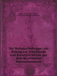 Die Weihnachtskrippe; ein Beitrag zur Volkskunde und Kunstgeschichte aus dem Bayerischen Nationalmuseum