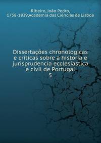 Dissertaes chronologicas e criticas sobre a historia e jurisprudencia ecclesiastica e civil de Portugal. 5