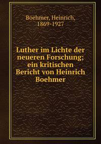 Luther im Lichte der neueren Forschung; ein kritischen Bericht von Heinrich Boehmer