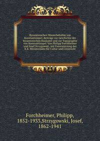Byzantinischen Wasserbeh?lter von Konstantinopel; Beitr?ge zur Geschichte der byzantinischen Baukunst und zur Topographie von Konstantinopel. Von Philipp Forchheimer und Josef Strzygowski, mit Unterst?tzung des K.K. Ministeriums f?r Cultur und Unterr