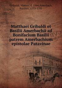 Matthaei Gribaldi et Basilii Amerbachii ad Bonifacium Basilii patrem Amerbachium epistolae Patavinae