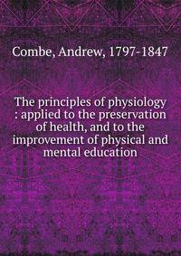 The principles of physiology : applied to the preservation of health, and to the improvement of physical and mental education