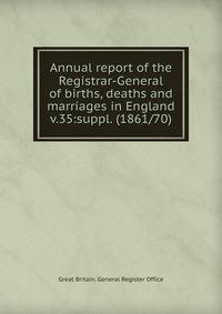 Annual report of the Registrar-General of births, deaths and marriages in England. v.35:suppl. (1861/70)