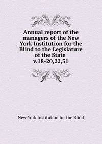 Annual report of the managers of the New York Institution for the Blind to the Legislature of the State . v.18-20,22,31