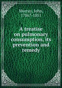 A treatise on pulmonary consumption, its prevention and remedy