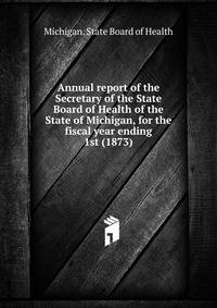 Annual report of the Secretary of the State Board of Health of the State of Michigan, for the fiscal year ending. 1st (1873)