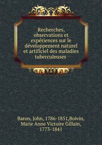 Recherches, observations et exp?riences sur le d?veloppement naturel et artificiel des maladies tuberculeuses .