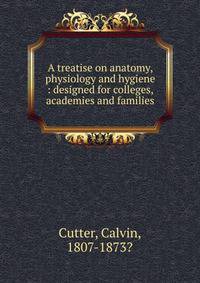 A treatise on anatomy, physiology and hygiene : designed for colleges, academies and families