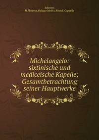 Michelangelo: sixtinische und mediceische Kapelle; Gesamtbetrachtung seiner Hauptwerke
