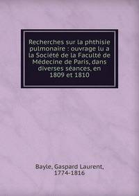 Recherches sur la phthisie pulmonaire : ouvrage lu a la Soci?t? de la Facult? de M?decine de Paris, dans diverses s?ances, en 1809 et 1810