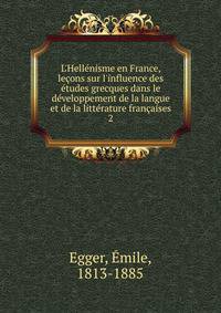 L'Hell?nisme en France, le?ons sur l'influence des ?tudes grecques dans le d?veloppement de la langue et de la litt?rature fran?aises