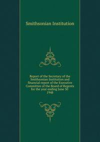 Report of the Secretary of the Smithsonian Institution and financial report of the Executive Committee of the Board of Regents for the year ending June 30 . 1948