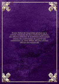 Proc?s-Verbal de l'Assembl?e g?n?rale de la colonie, compos?e des deux Conseils sup?rieur, des officiers militaires &amp; d'administration y avant s?ance, des commandans de quartier par commission, &amp;, ? leur d?faut, des plus anciens officiers des