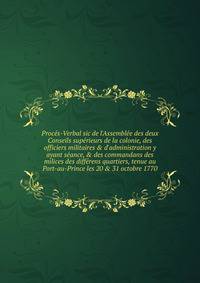 Proc?s-Verbal sic de l'Assembl?e des deux Conseils sup?rieurs de la colonie, des officiers militaires &amp; d'administration y ayant s?ance, &amp; des commandans des milices des diff?rens quartiers, tenue au Port-au-Prince les 20 &amp; 31 octobre 177
