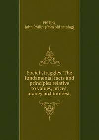 Social struggles. The fundamental facts and principles relative to values, prices, money and interest;