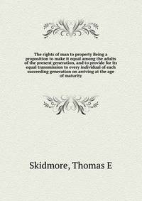 The rights of man to property Being a proposition to make it equal among the adults of the present generation, and to provide for its equal transmission to every individual of each succeeding generation on arriving at the age of maturity