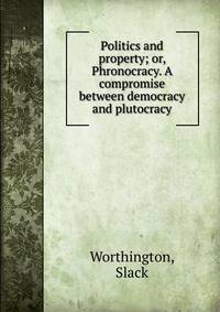 Politics and property; or, Phronocracy. A compromise between democracy and plutocracy