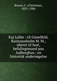 Kaj Lykke : til Gisselfeld, Rantzausholm M. M., oberst til hest, befalingsmand paa Aalborghus ; en historisk unders?gelse
