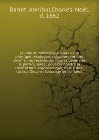 Le vray et methodique cours de la physique resolutiue, vulgairement dite chymie : represent? par figures generales &amp; particulieres : pour connoistre la theotechnie ergocosmique, c'est ? dire, l'art de Dieu, en l'ouurage de l'vniuers