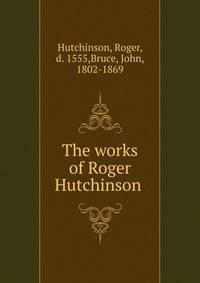 The works of Roger Hutchinson .